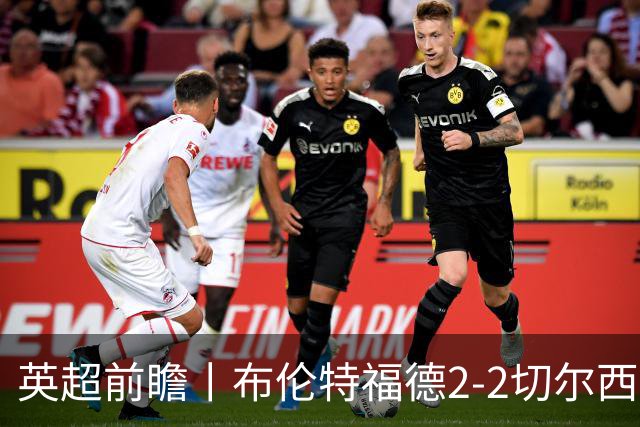 英超前瞻丨布伦特福德2-2切尔西：锋线猛将缺阵，龙哥战术遇难题